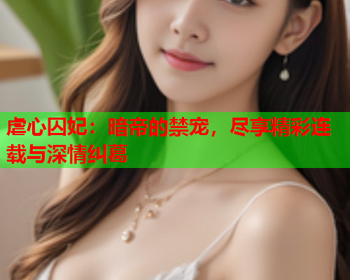 虐心囚妃：暗帝的禁宠，尽享精彩连载与深情纠葛