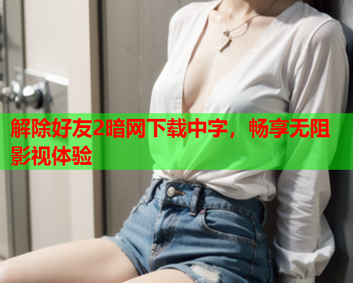 解除好友2暗网下载中字，畅享无阻影视体验