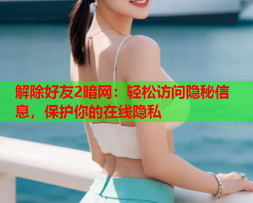 解除好友2暗网：轻松访问隐秘信息，保护你的在线隐私