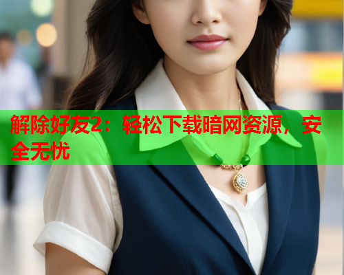 解除好友2：轻松下载暗网资源，安全无忧